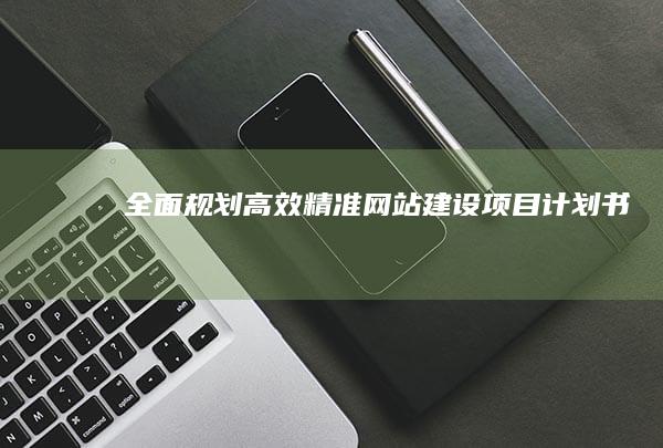 全面规划：高效精准网站建设项目计划书