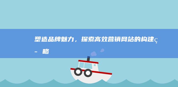 塑造品牌魅力，探索高效营销网站的构建策略